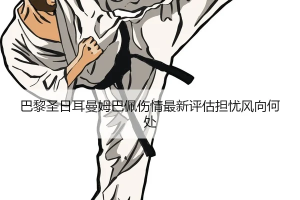 巴黎圣日耳曼姆巴佩伤情最新评估担忧风向何处